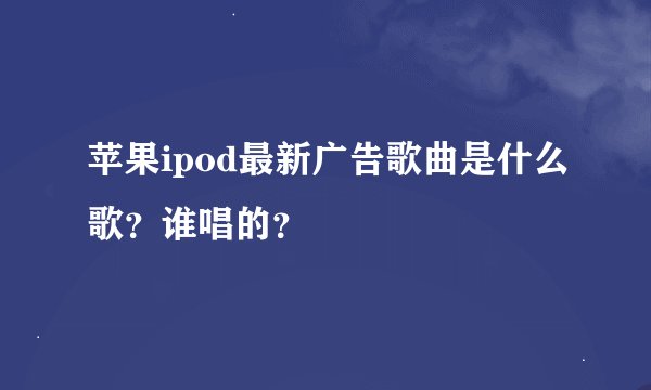 苹果ipod最新广告歌曲是什么歌？谁唱的？