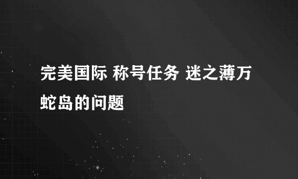 完美国际 称号任务 迷之薄万蛇岛的问题