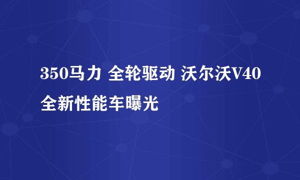350马力 全轮驱动 沃尔沃V40全新性能车曝光