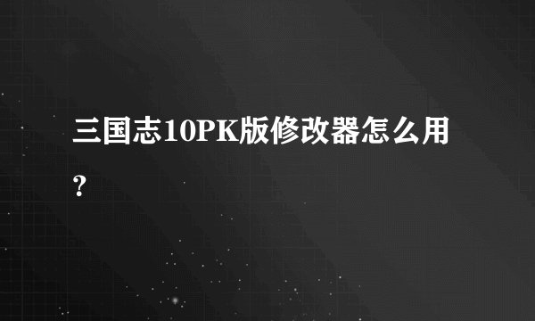三国志10PK版修改器怎么用？