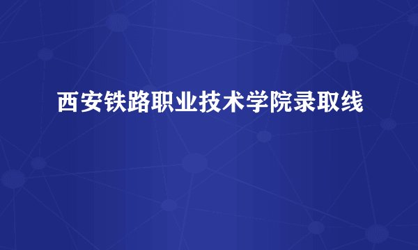 西安铁路职业技术学院录取线