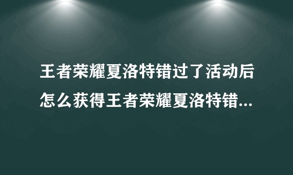 王者荣耀夏洛特错过了活动后怎么获得王者荣耀夏洛特错过了活动后的获得方法