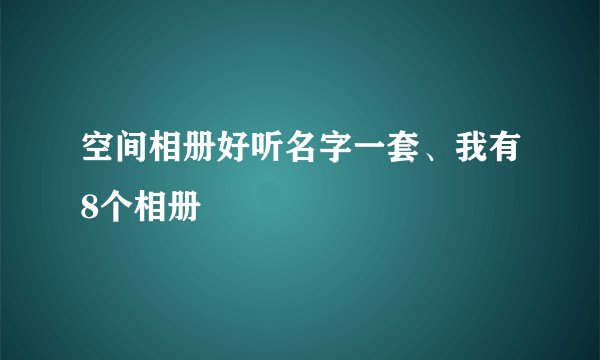 空间相册好听名字一套、我有8个相册