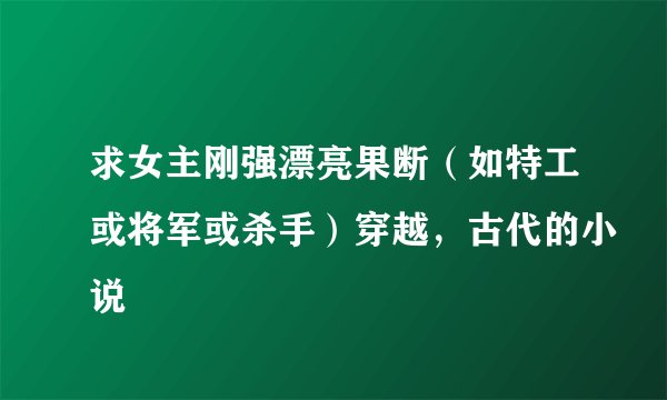 求女主刚强漂亮果断（如特工或将军或杀手）穿越，古代的小说