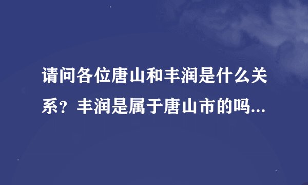 请问各位唐山和丰润是什么关系?丰润是属于唐山市的吗?丰润是农村还是城市呀?那里的人怎么样?多谢!
