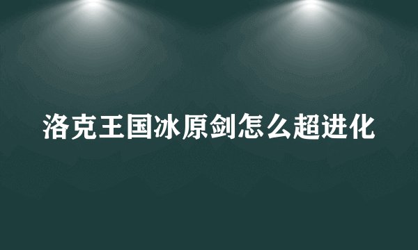 洛克王国冰原剑怎么超进化
