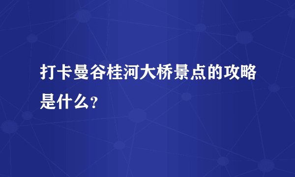 打卡曼谷桂河大桥景点的攻略是什么？