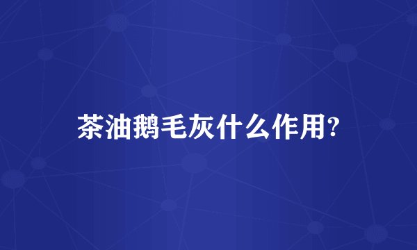 茶油鹅毛灰什么作用?