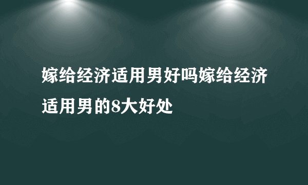 嫁给经济适用男好吗嫁给经济适用男的8大好处