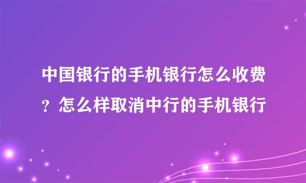 中国银行的手机银行怎么收费？怎么样取消中行的手机银行