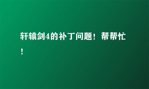 轩辕剑4的补丁问题！帮帮忙！
