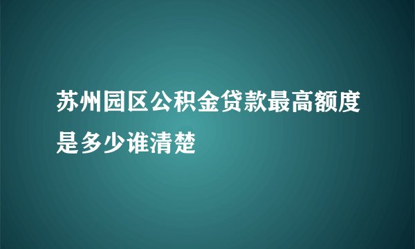 苏州园区公积金贷款最高额度是多少谁清楚