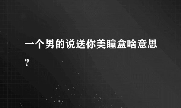一个男的说送你美瞳盒啥意思？
