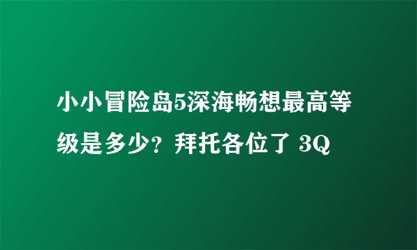 小小冒险岛5深海畅想最高等级是多少？拜托各位了 3Q