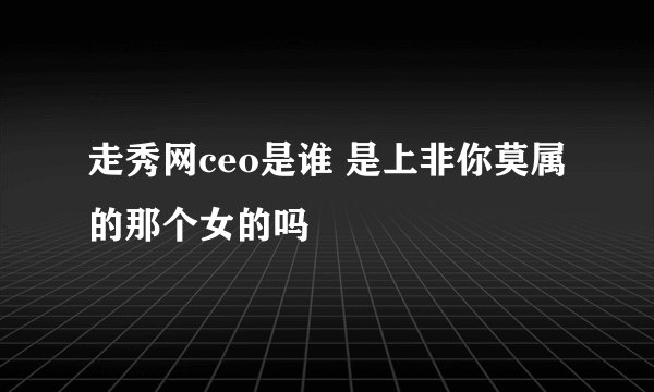 走秀网ceo是谁 是上非你莫属的那个女的吗