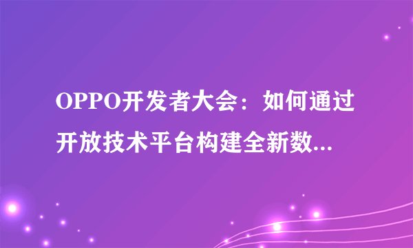 OPPO开发者大会：如何通过开放技术平台构建全新数智生活？