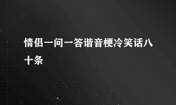 情侣一问一答谐音梗冷笑话八十条