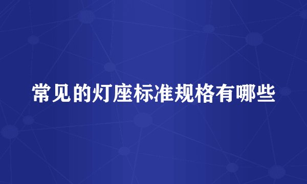 常见的灯座标准规格有哪些