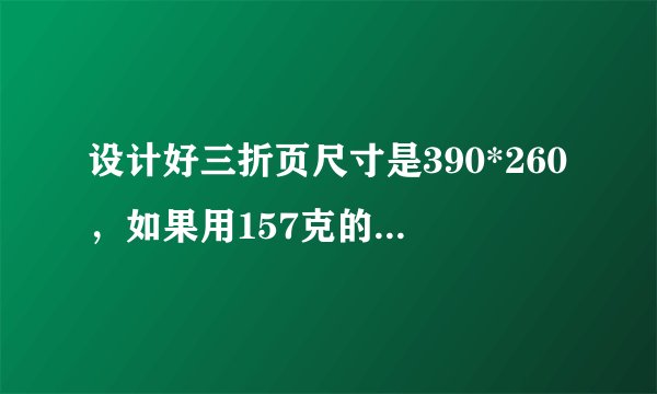 设计好三折页尺寸是390*260，如果用157克的铜版纸会不会太薄？过亚胶会不会厚点？刚刚忘记悬赏财富了