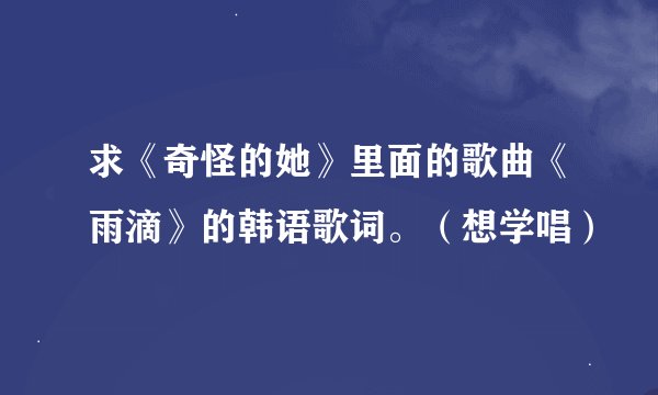 求《奇怪的她》里面的歌曲《雨滴》的韩语歌词。（想学唱）