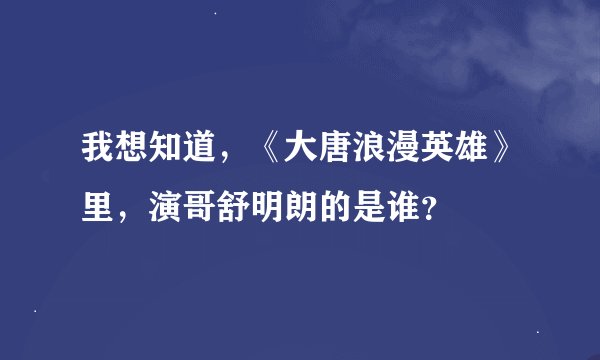 我想知道，《大唐浪漫英雄》里，演哥舒明朗的是谁？