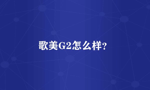 歌美G2怎么样？