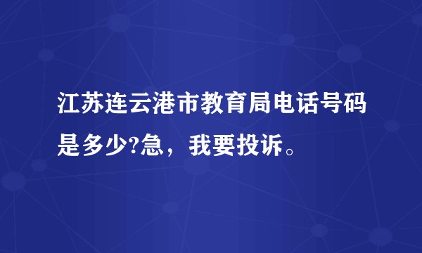 江苏连云港市教育局电话号码是多少?急，我要投诉。