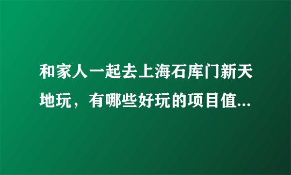 和家人一起去上海石库门新天地玩，有哪些好玩的项目值得推荐？
