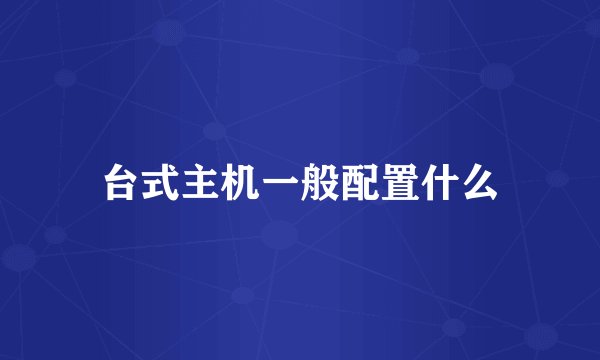 台式主机一般配置什么