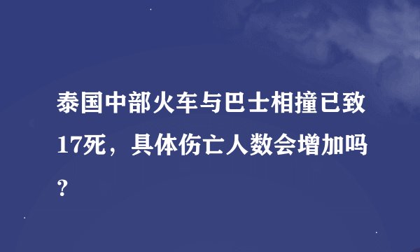 泰国中部火车与巴士相撞已致17死，具体伤亡人数会增加吗？