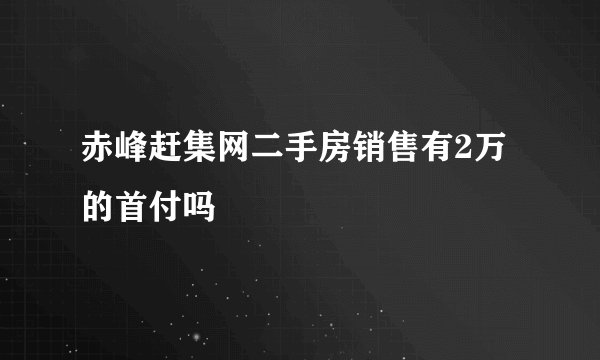 赤峰赶集网二手房销售有2万的首付吗