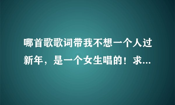 哪首歌歌词带我不想一个人过新年，是一个女生唱的！求歌名，谢了