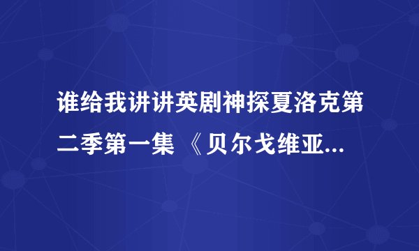 谁给我讲讲英剧神探夏洛克第二季第一集 《贝尔戈维亚丑闻》里整个案子是怎么回事好么T T 已经晕了