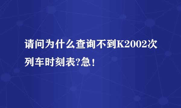 请问为什么查询不到K2002次列车时刻表?急！