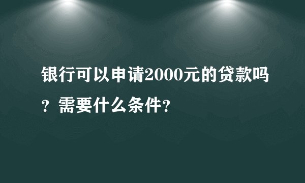 银行可以申请2000元的贷款吗？需要什么条件？