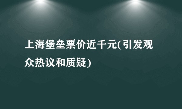 上海堡垒票价近千元(引发观众热议和质疑)