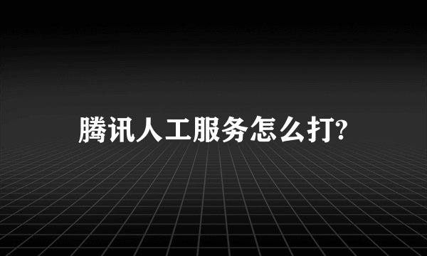 腾讯人工服务怎么打?
