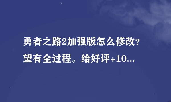 勇者之路2加强版怎么修改？望有全过程。给好评+100悬赏.