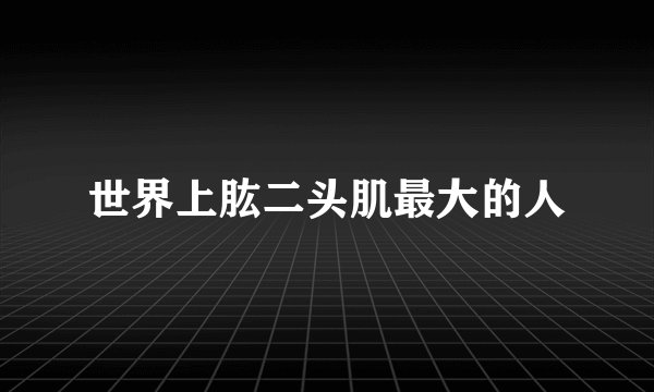 世界上肱二头肌最大的人