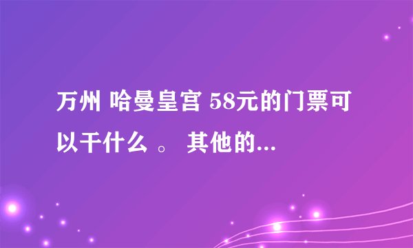 万州 哈曼皇宫 58元的门票可以干什么 。 其他的怎么收费呀 。