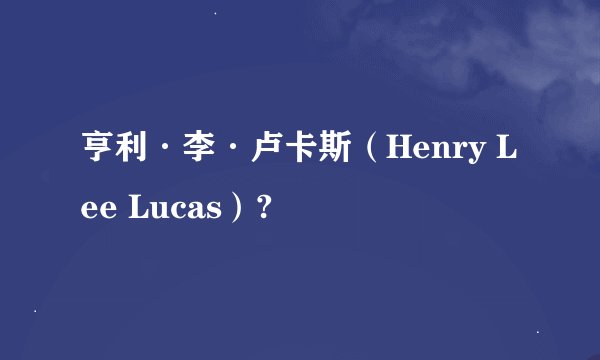 亨利·李·卢卡斯（Henry Lee Lucas）?
