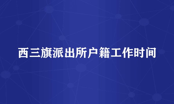 西三旗派出所户籍工作时间