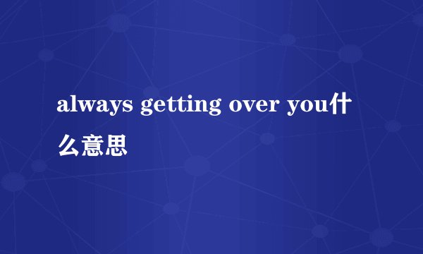 always getting over you什么意思