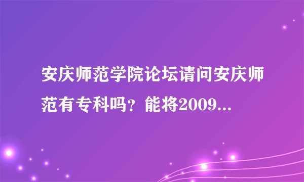 安庆师范学院论坛请问安庆师范有专科吗？能将2009级专科学生的QQ群跟我说吗？