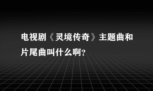 电视剧《灵境传奇》主题曲和片尾曲叫什么啊？