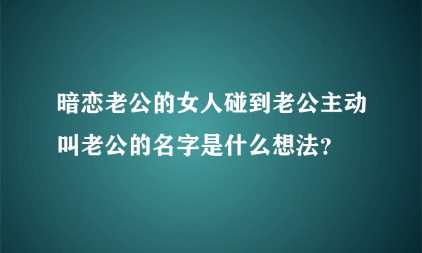 暗恋老公的女人碰到老公主动叫老公的名字是什么想法？