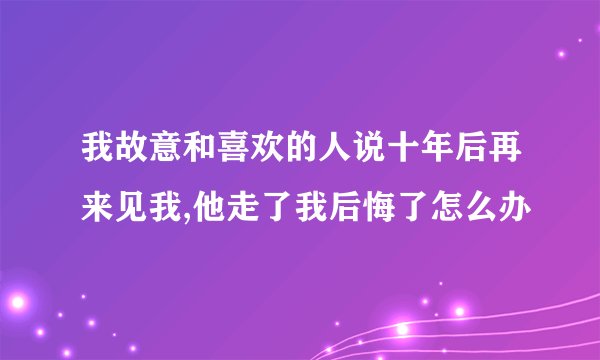 我故意和喜欢的人说十年后再来见我,他走了我后悔了怎么办