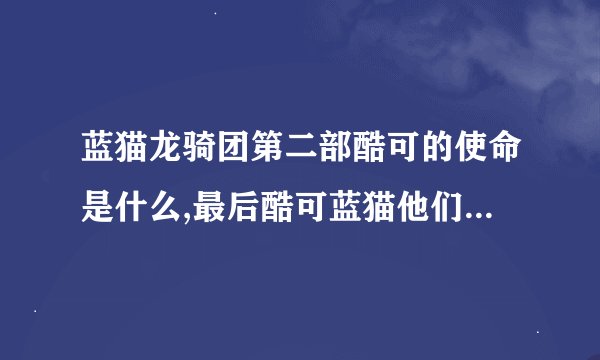 蓝猫龙骑团第二部酷可的使命是什么,最后酷可蓝猫他们怎么样了