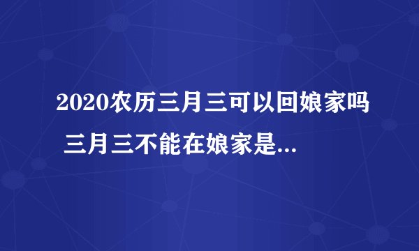 2020农历三月三可以回娘家吗 三月三不能在娘家是什么说法