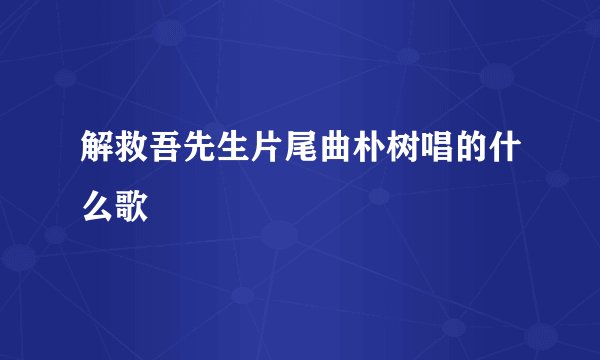 解救吾先生片尾曲朴树唱的什么歌